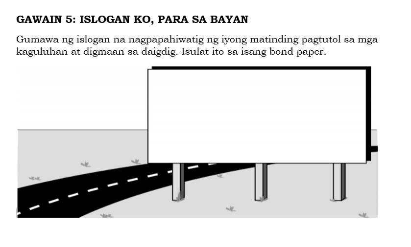 GAWAIN 5: ISLOGAN KO, PARA SA BAYAN 
Gumawa ng islogan na nagpapahiwatig ng iyong matinding pagtutol sa mga 
kaguluhan at digmaan sa daigdig. Isulat ito sa isang bond paper.