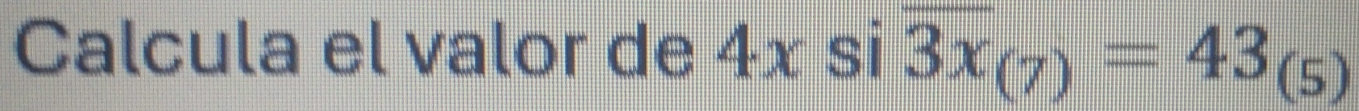Calcula el valor de 4x si overline 3x_(7)=43_(5)
