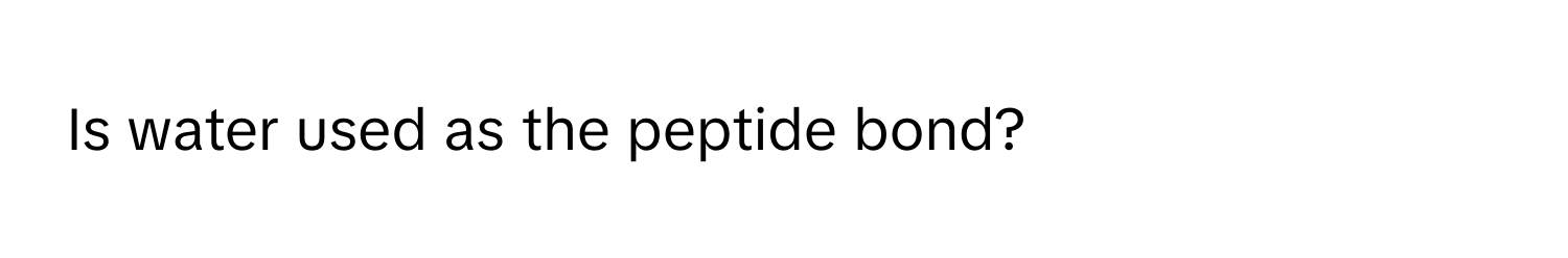 Is water used as the peptide bond?