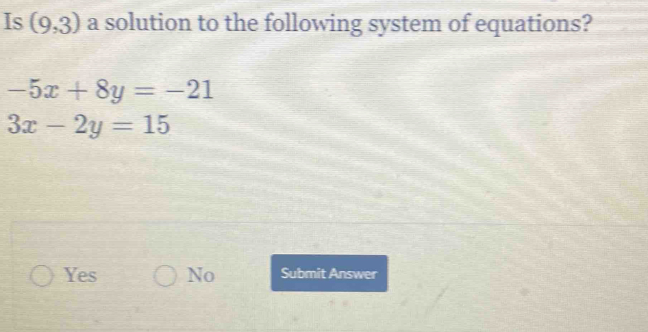 Is (9,3) a solution to the following system of equations?
-5x+8y=-21
3x-2y=15
Yes No Submit Answer