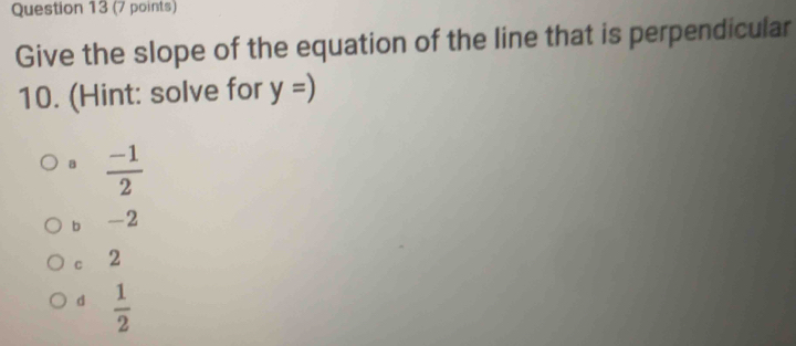 Give the slope of the equation of the line that is perpendicular
10. (Hint: solve for y=)
B  (-1)/2 
b -2
C 2
d  1/2 