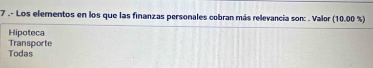 7 .- Los elementos en los que las finanzas personales cobran más relevancia son: . Valor (10.00 %)
Hipoteca
Transporte
Todas