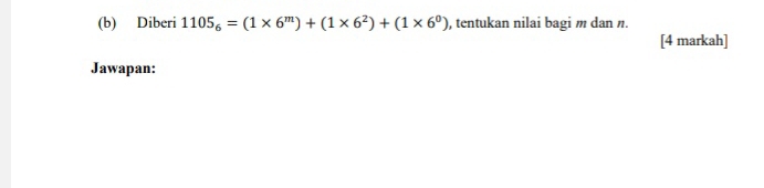 Diberi 1105_6=(1* 6^m)+(1* 6^2)+(1* 6^0) , tentukan nilai bagi m dan n. 
[4 markah] 
Jawapan: