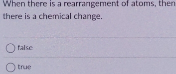 When there is a rearrangement of atoms, then
there is a chemical change.
false
true