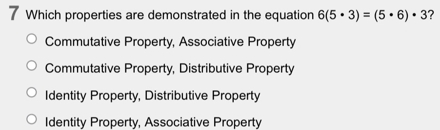 Which properties are demonstrated in the equation 6(5· 3)=(5· 6)· 3 ?
Commutative Property, Associative Property
Commutative Property, Distributive Property
Identity Property, Distributive Property
Identity Property, Associative Property