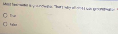 Most freshwater is groundwater. That's why all cities use groundwater.
True
False