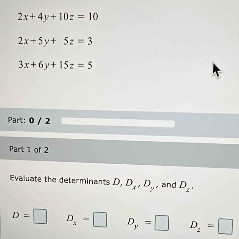 2x+4y+10z=10
2x+5y+5z=3
3x+6y+15z=5
Part: 0 / 2
Part 1 of 2
Evaluate the determinants D, D_x, D_y , and D_z.
D=□ D_x=□ D_y=□ D_z=□