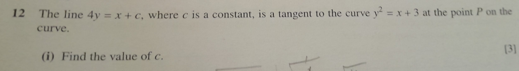 The line 4y=x+c , where c is a constant, is a tangent to the curve y^2=x+3 at the point P on the
curve.
[3]
(i) Find the value of c.