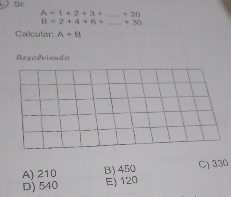 Si:
A=1+2+3+...+20
B=2+4+6+...+30
Calcular: A+B
Resolviendo
A) 210 B) 450 C) 330
D) 540 E) 120