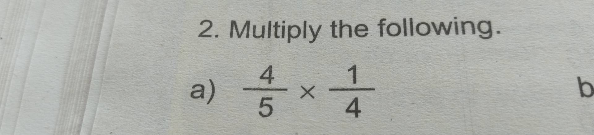 Multiply the following. 
a)  4/5 *  1/4 
b