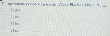 The operational period of the Incident Action Plan is no longer than .
_
72 grs
24 hrs
36 hrs
8 hrs