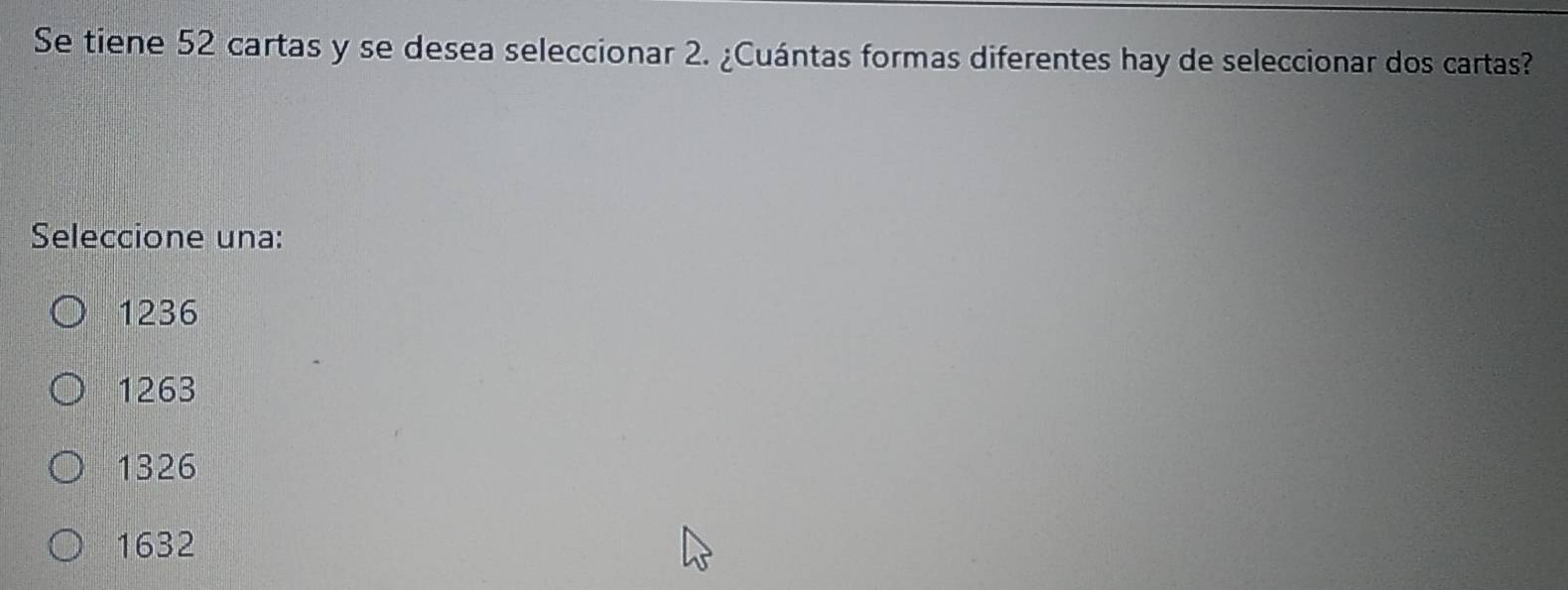 Se tiene 52 cartas y se desea seleccionar 2. ¿Cuántas formas diferentes hay de seleccionar dos cartas?
Seleccione una:
1236
1263
1326
1632