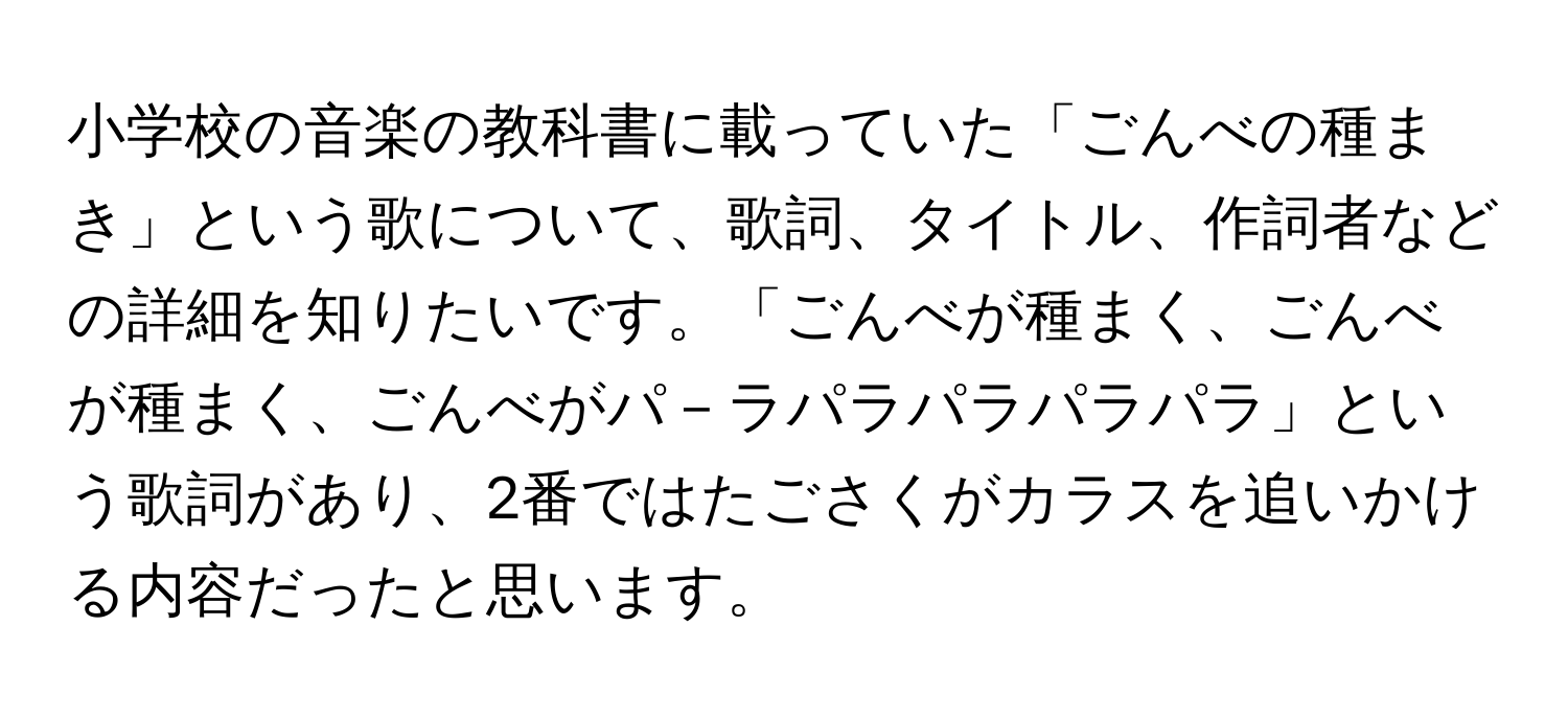 小学校の音楽の教科書に載っていた「ごんべの種まき」という歌について、歌詞、タイトル、作詞者などの詳細を知りたいです。「ごんべが種まく、ごんべが種まく、ごんべがパ－ラパラパラパラパラ」という歌詞があり、2番ではたごさくがカラスを追いかける内容だったと思います。