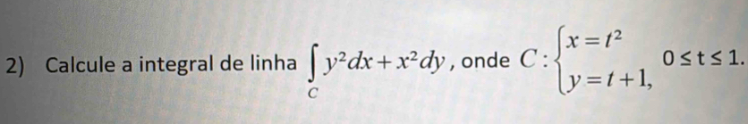 Calcule a integral de linha ∈tlimits _Cy^2dx+x^2dy , onde C:beginarrayl x=t^2 y=t+1,endarray.  0≤ t≤ 1.