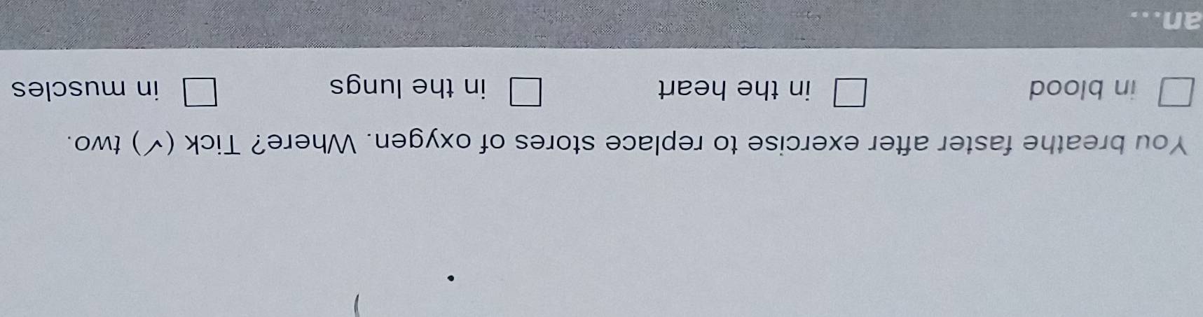 You breathe faster after exercise to replace stores of oxygen. Where? Tick (✓) two.
in blood in the heart in the lungs in muscles
an..