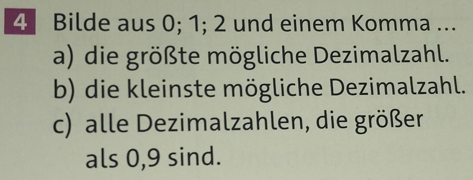 Bilde aus 0; 1; 2 und einem Komma ... 
a) die größte mögliche Dezimalzahl. 
b) die kleinste mögliche Dezimalzahl. 
c) alle Dezimalzahlen, die größer 
als 0,9 sind.