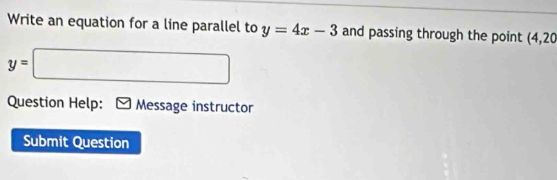 Write an equation for a line parallel to y=4x-3 and passing through the point (4,20
y=□
Question Help: Message instructor 
Submit Question