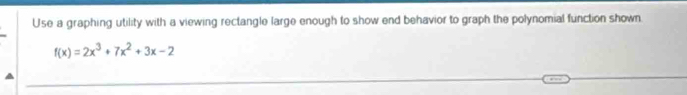 Use a graphing utility with a viewing rectangle large enough to show end behavior to graph the polynomial function shown.
f(x)=2x^3+7x^2+3x-2