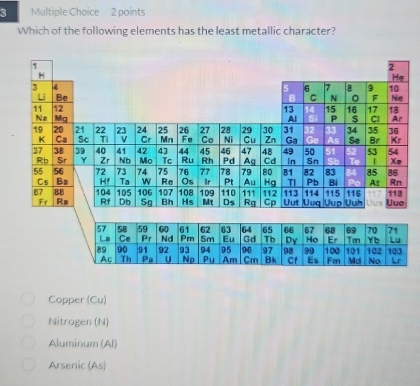 Which of the following elements has the least metallic character?
Copper (Cu)
Nitrogen (N)
Aluminum (Al)
Arsenic (As)