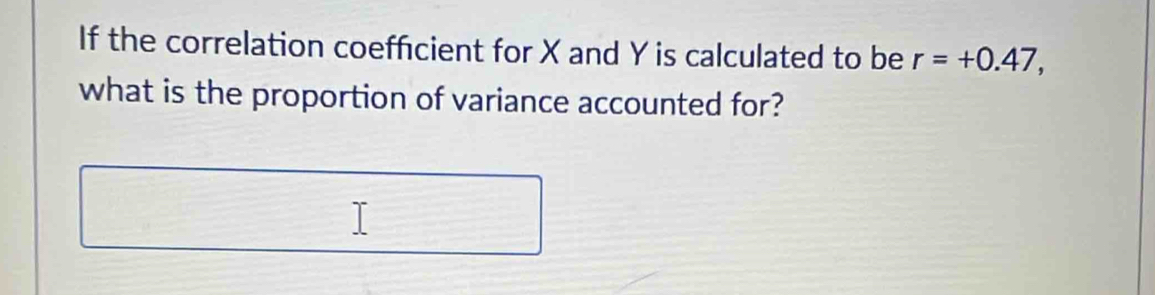 If the correlation coeffcient for X and Y is calculated to be r=+0.47, 
what is the proportion of variance accounted for?