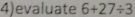 evaluate 6+27/ 3