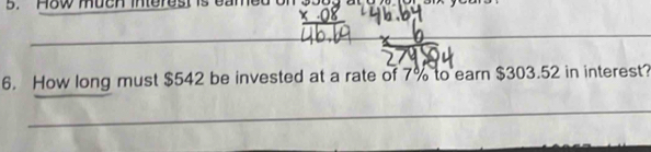 How much interest is eame 
_ 
_ 
6. How long must $542 be invested at a rate of 7% to earn $303.52 in interest? 
_