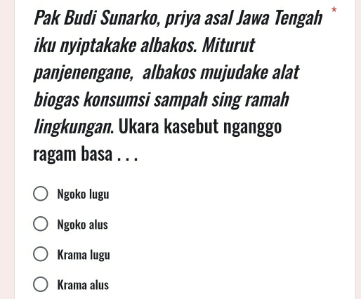 Pak Budi Sunarko, priya asal Jawa Tengah*
iku nyiptakake albakos. Miturut
panjenengane, albakos mujudake alat
biogas konsumsi sampah sing ramah
lingkungan. Ukara kasebut nganggo
ragam basa . . .
Ngoko lugu
Ngoko alus
Krama lugu
Krama alus