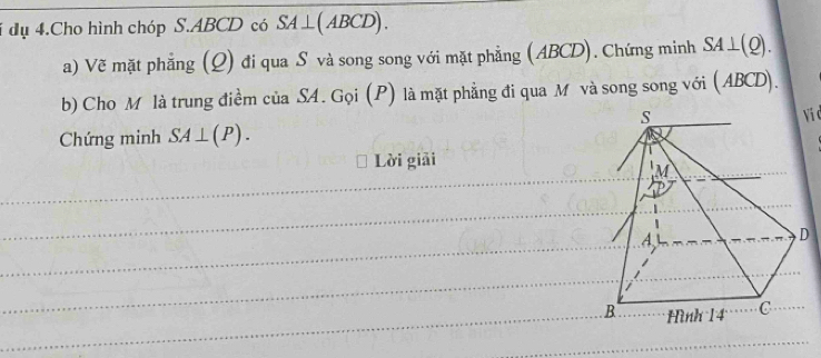 dụ 4.Cho hình chóp S. ABCD có SA⊥( ABCD). 
a) Vẽ mặt phẳng (Q) đi qua S và song song với mặt phẳng (ABCD). Chứng minh SA⊥ (Q). 
b) Cho M là trung điểm của SA. Gọi (P) là mặt phẳng đi qua M và song song với (ABCD). 
Vi d 
Chứng minh SA⊥ (P). 
Lời giải 
_ 
_ 
_ 
_ 
_