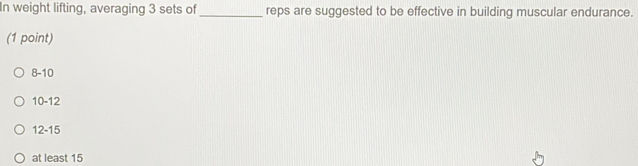 In weight lifting, averaging 3 sets of_ reps are suggested to be effective in building muscular endurance.
(1 point)
8-10
10-12
12-15
at least 15