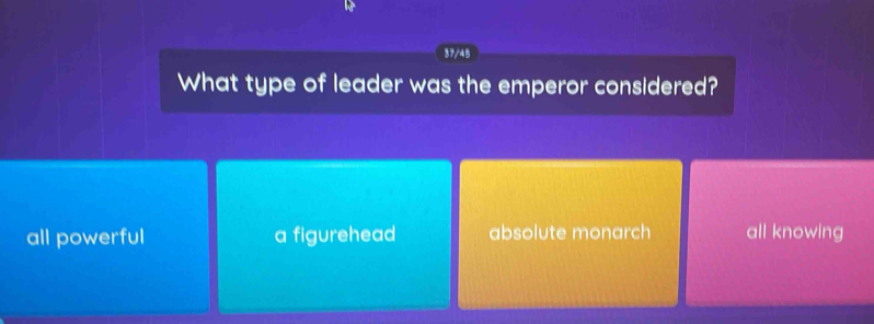 37/45
What type of leader was the emperor considered?
all powerful a figurehead absolute monarch all knowing