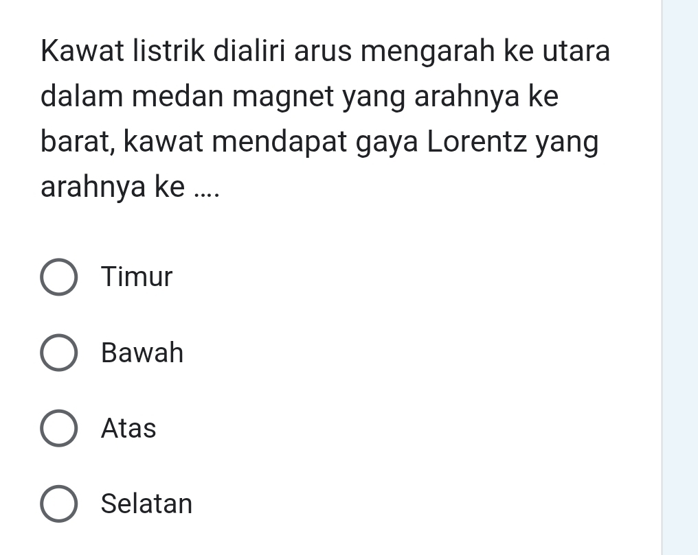 Kawat listrik dialiri arus mengarah ke utara
dalam medan magnet yang arahnya ke
barat, kawat mendapat gaya Lorentz yang
arahnya ke ....
Timur
Bawah
Atas
Selatan