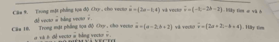 Trong mặt phầng tọa độ Oxy , cho vectơo vector u=(2a-1;4) và vectơ vector v=(-1;-2b-2). Hãy tìm a và b 
đề vectơ # bằng vectơ overline v. 
Câu 10. Trong mặt phẳng tọa độ Oxy, cho vectơ vector u=(a-2;b+2) và vectơ vector v=(2a+2;-b+4). Hãy tim 
a và b đề vectơ # bằng vectơ vector v.