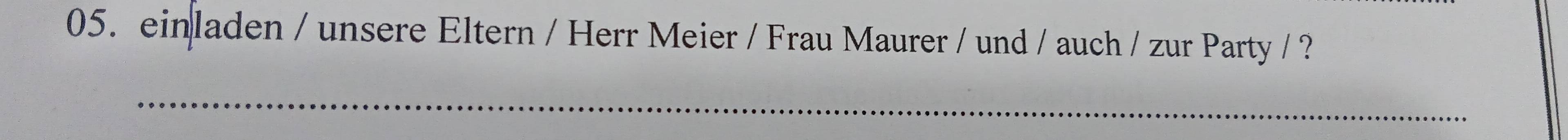 einladen / unsere Eltern / Herr Meier / Frau Maurer / und / auch / zur Party / ? 
_