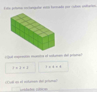 Este prisma rectangular está formado por cubos unitarios. 
¿Qué expresión muestra el volumen del prisma?
7* 2* 2 7* 4* 4
¿Cuál es el volumen del prisma? 
unidades cúbicas