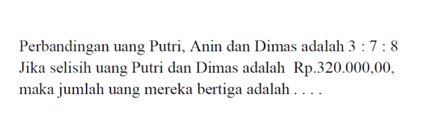 Perbandingan uang Putri, Anin dan Dimas adalah 3:7:8
Jika selisih uang Putri dan Dimas adalah Rp.320.000,00, 
maka jumlah uang mereka bertiga adalah . . . .