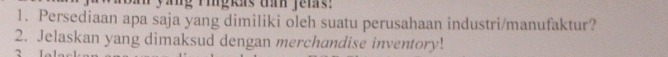 ang ringins tan fens: 
1. Persediaan apa saja yang dimiliki oleh suatu perusahaan industri/manufaktur? 
2. Jelaskan yang dimaksud dengan merchandise inventory!