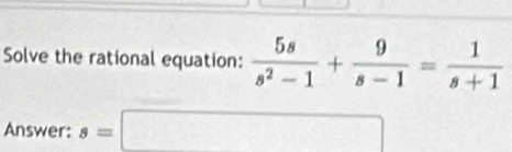 Solve the rational equation:  5s/s^2-1 + 9/s-1 = 1/s+1 
Answer: s=