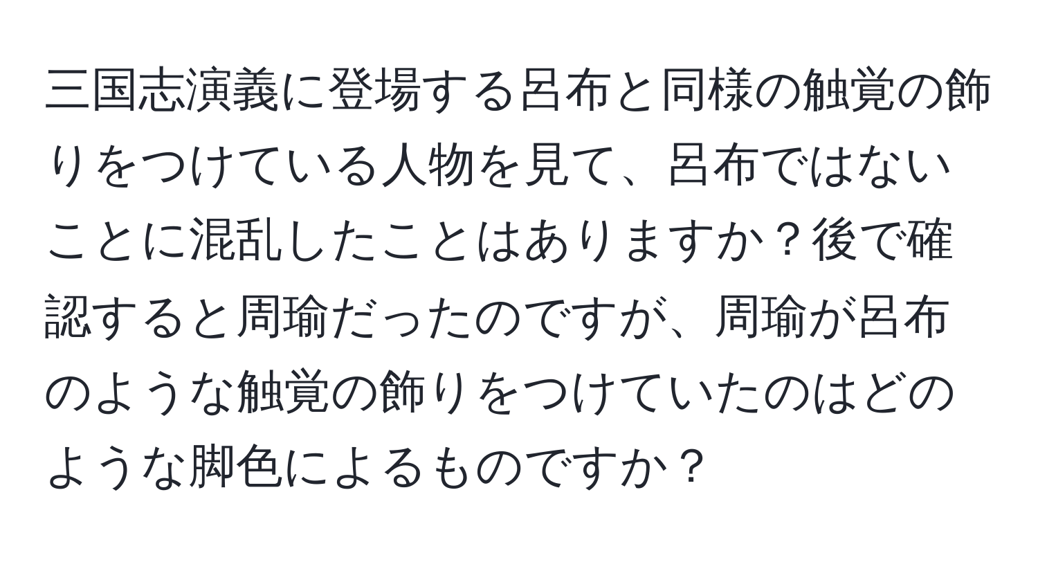 三国志演義に登場する呂布と同様の触覚の飾りをつけている人物を見て、呂布ではないことに混乱したことはありますか？後で確認すると周瑜だったのですが、周瑜が呂布のような触覚の飾りをつけていたのはどのような脚色によるものですか？