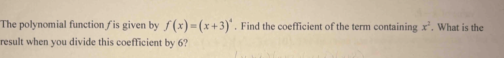 The polynomial function ƒis given by f(x)=(x+3)^4. Find the coefficient of the term containing x^2. What is the 
result when you divide this coefficient by 6?