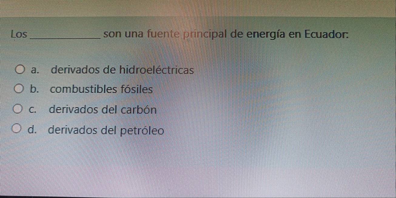 Los _son una fuente principal de energía en Ecuador:
a. derivados de hidroeléctricas
b. combustibles fósiles
c. derivados del carbón
d. derivados del petróleo