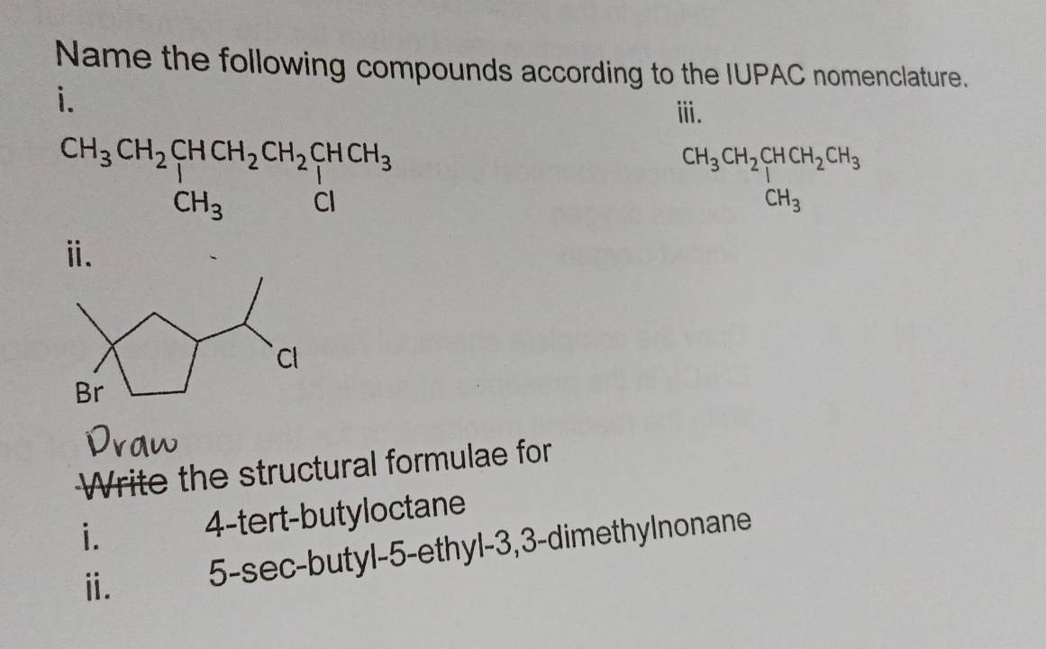 Name the following compounds according to the IUPAC nomenclature.
i.
ⅲ.
beginarrayr CH_3CH_2CHCH_2CH_3 CH_3endarray
ⅱ.
Write the structural formulae for
i. 4-tert-butyloctane
ⅱ. 5-sec-butyl-5-ethyl-3,3-dimethylnonane