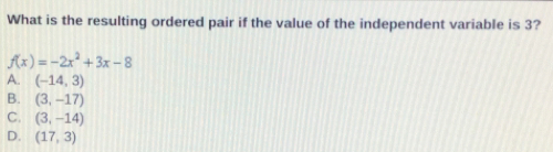 What is the resulting ordered pair if the value of the independent variable is 3?
f(x)=-2x^2+3x-8
a, (-14,3)
B. (3,-17)
C. (3,-14)
D. (17,3)