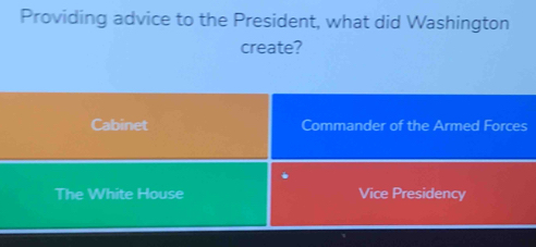 Providing advice to the President, what did Washington
create?
Cabinet Commander of the Armed Forces
The White House Vice Presidency