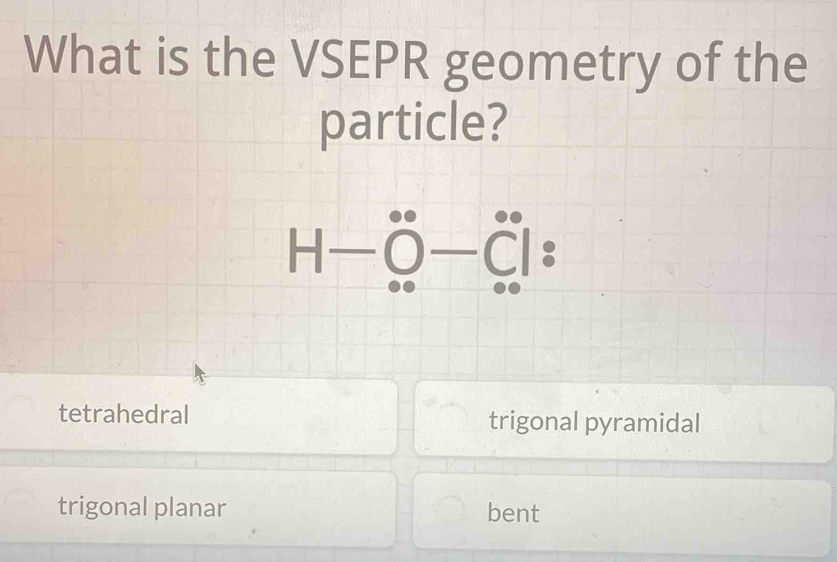 What is the VSEPR geometry of the
particle?
H-∈fty -(_∈fty)°O-hat C ^circ &^circ endvmatrix :
tetrahedral trigonal pyramidal
trigonal planar bent