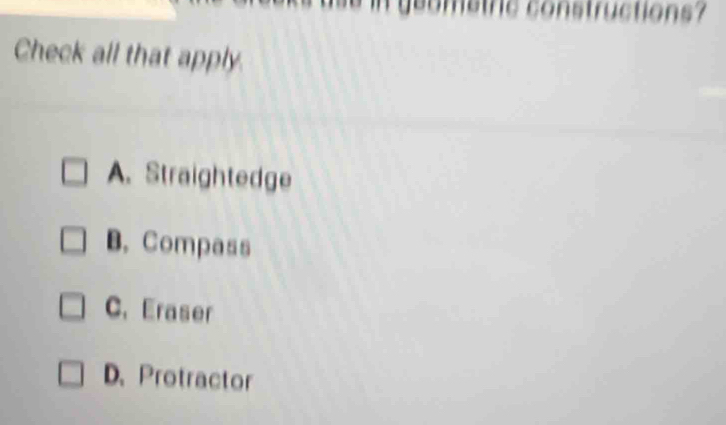 cometric constructions?
Check all that apply.
A. Straightedge
B. Compass
C. Eraser
D. Protractor