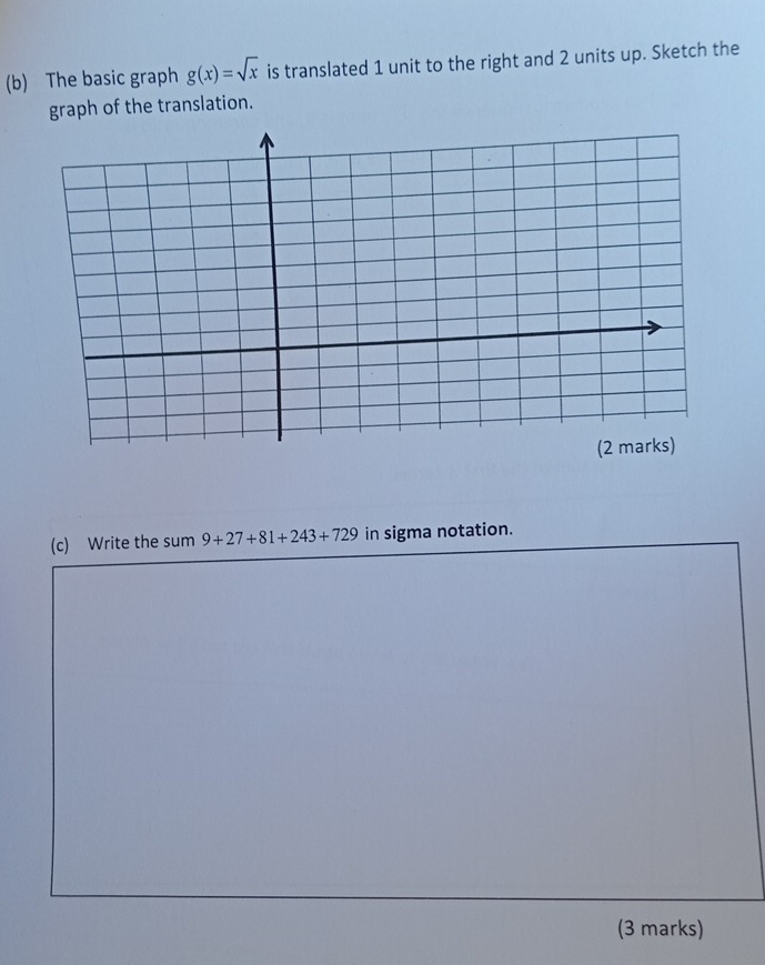 The basic graph g(x)=sqrt(x) is translated 1 unit to the right and 2 units up. Sketch the 
graph of the translation. 
(c) Write the sum 9+27+81+243+729 in sigma notation. 
(3 marks)