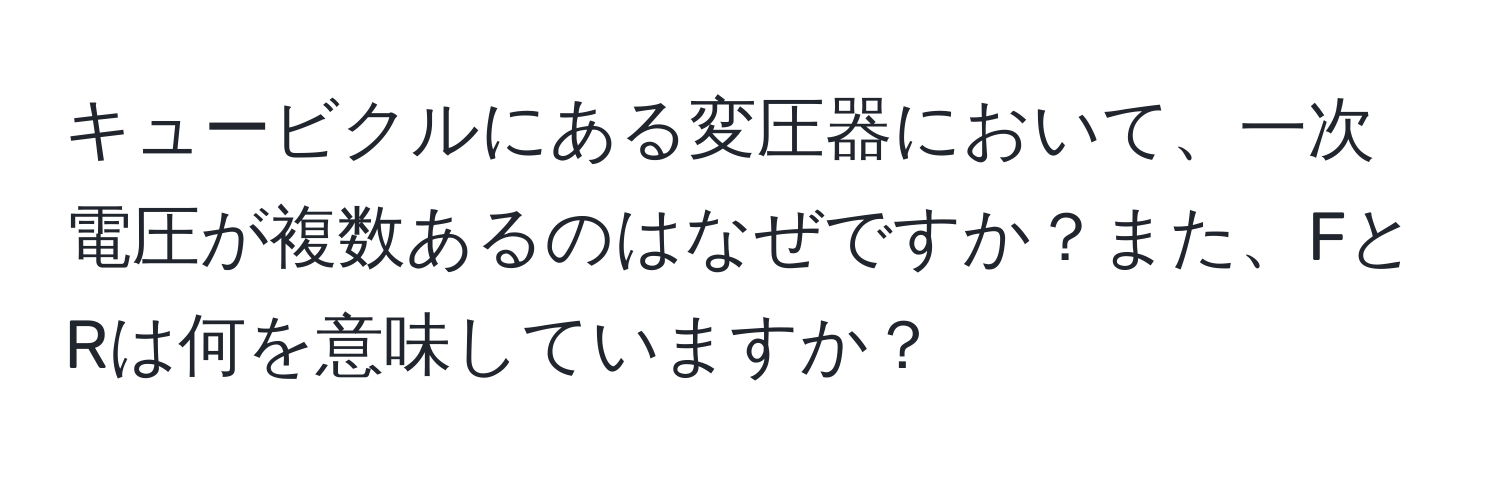 キュービクルにある変圧器において、一次電圧が複数あるのはなぜですか？また、FとRは何を意味していますか？