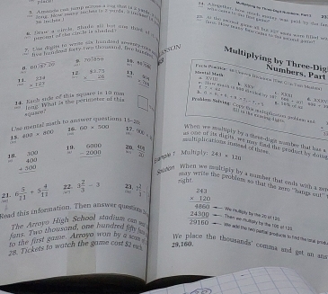 plao!
24. Aangether, how mrch maday was pail by tie ln * Ri tng thọ Th mi Chạch Pư ờm bain tanh )
=  ó eiat il temh eCrons a      eia 2 Sanda d 
3 inches 1
23
B aw a circls, Shade sid but ong thig sh  
uen ent of be cincle is shaded
3:17 == were fe l  ====
'      t     
hve hendred fsty two thousand, five hate!
?. Lse dights to wrise six hundred soystey mo re Multiplying by Three-Dig Numbers, Part
60,widehat G7,overline BP 10. overline ATA
beginarrayr  70encloselongdiv 850endarray Hienial Math
12
1 1 beginarrayr 234 * 123 hline endarray beginarrayr 82.75 * 28 hline endarray beginarrayr 501 * 35 hline endarray a xy+1.  Thang mono vn Năn din hoa vy 207
7* 4=
7.5
34. Lank sicle of this square is 10 mm
4* 6+6,+8,* 7,=175 C. X I
6  × ×
。 64+31^1 75.3* 45 40=k
long. 1What is the perimeter of this □ eaklen Selriag Copy ta andupüntin pobles eid
egusse?
the mental math to answer questions 1 -2n
 a/10 
When we maltiply by a three-dight momber that has s
15 400* 800 60* 500 ,7 YKM=9 as one of ats digits , ws may tad the prodnct by dawa 
cohiphcations iuwcad of thres
beginarrayr 6000 -2000 hline endarray 20
18. beginarrayr 300 400403 + hline endarray hú n  415/70  243* 120
P
Eamae r  Muimply:
socapn. When we multiply by a number that ends with a z
may write the peoblem so that the zero ''hangs out"
21. a d 6 5/11 +5 4/12  22 3 2/3 -3 on 23 3 2/3 - right.
un
Then we nulgly by tha tột st tại Ne Hllply by the 20 4t 120.
The Arroyo High School stadium cm m
Read this information. Then answer queton beginarrayr 243 * 120 hline 4860 24300 29160endarray We aild the two patar prodjucts to find tie sal prod
fans. Two thousond, one hundred fify so
to the first game. Arroyo won by a soy We place the thousands' comma and get an ans
28. Tickets to watch the game cost 82 ec 29,160.