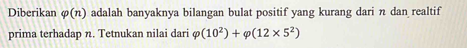 Diberikan varphi (n) adalah banyaknya bilangan bulat positif yang kurang dari n dan realtif 
prima terhadap n. Tetnukan nilai dari varphi (10^2)+varphi (12* 5^2)