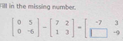 Fill in the missing number.
beginbmatrix 0&5 0&-6endbmatrix -beginbmatrix 7&2 1&3endbmatrix =beginbmatrix -7&3 □ &-9endbmatrix